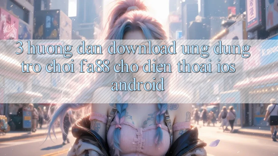 3. Hướng Dẫn Download Ứng Dụng Trò chơi FA88 Cho Điện Thoại (iOS & Android)