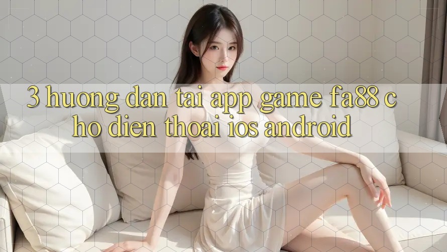 3. Hướng Dẫn Tải App Game FA88 Cho Điện Thoại (iOS & Android)
