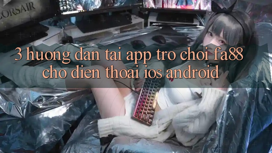 3. Hướng Dẫn Tải App Trò chơi FA88 Cho Điện Thoại (iOS & Android)