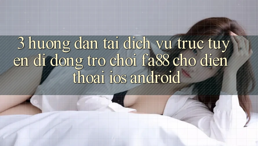3. Hướng dẫn Tải Dịch vụ trực tuyến di động Trò chơi FA88 Cho Điện Thoại (iOS & Android)