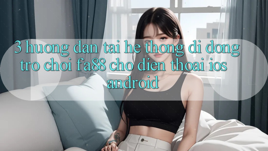 3. Hướng Dẫn Tải Hệ thống di động Trò chơi FA88 Cho Điện Thoại (iOS & Android) 3. Hướng Dẫn Tải Hệ thống di động Trò chơi FA88 Cho Điện Thoại (iOS & Android)