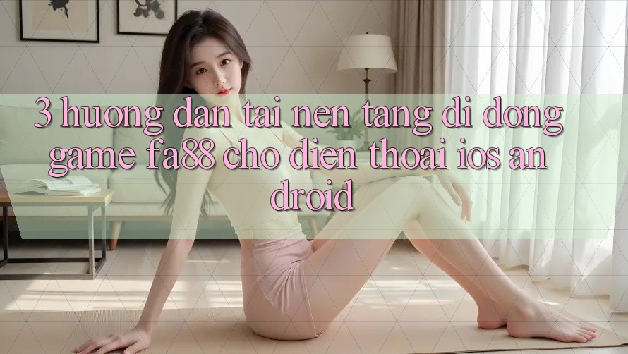 3. Hướng Dẫn Tải Nền tảng di động Game FA88 Cho Điện Thoại (iOS & Android)
