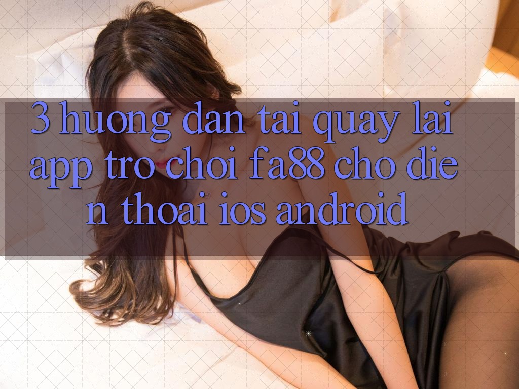 3. Hướng Dẫn Tải quay lại App Trò chơi FA88 Cho Điện Thoại (iOS & Android) 3. Hướng Dẫn Tải quay lại App Trò chơi FA88 Cho Điện Thoại (iOS & Android)