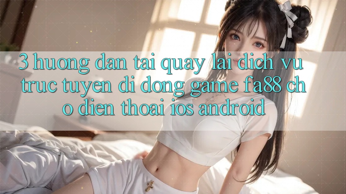 3. Hướng dẫn Tải quay lại Dịch vụ trực tuyến di động Game FA88 Cho Điện Thoại (iOS & Android)