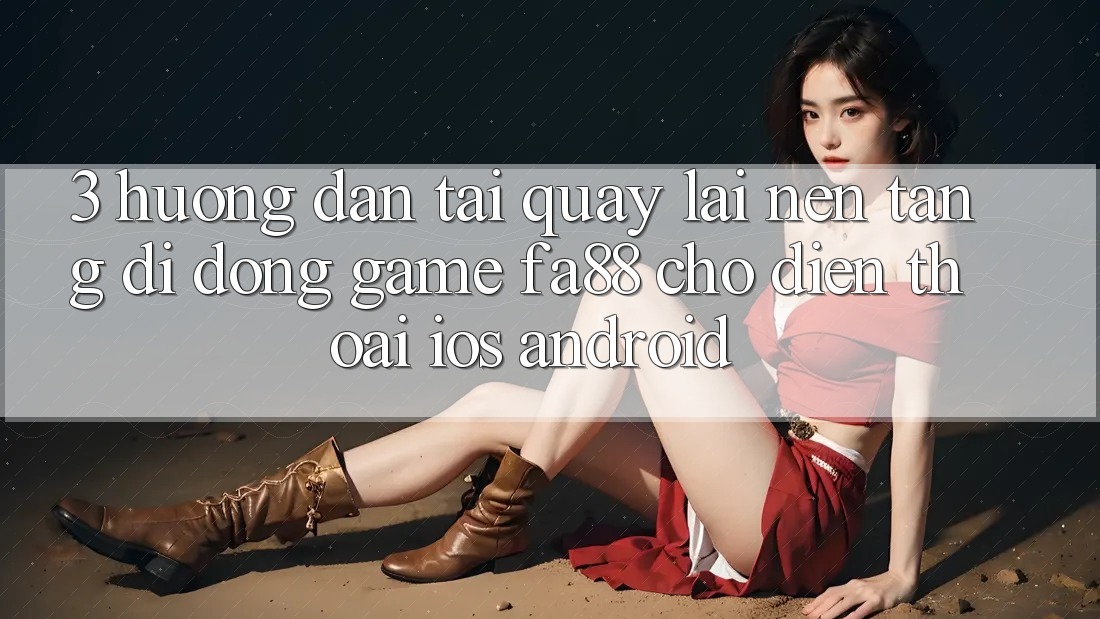 3. Hướng Dẫn Tải quay lại Nền tảng di động Game FA88 Cho Điện Thoại (iOS & Android)