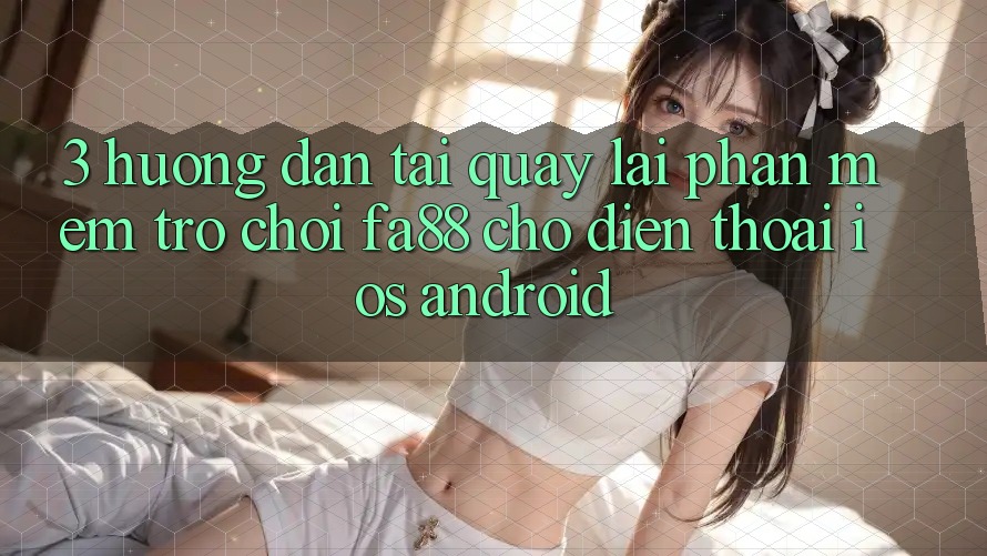 3. Hướng Dẫn Tải quay lại Phần mềm Trò chơi FA88 Cho Điện Thoại (iOS & Android)