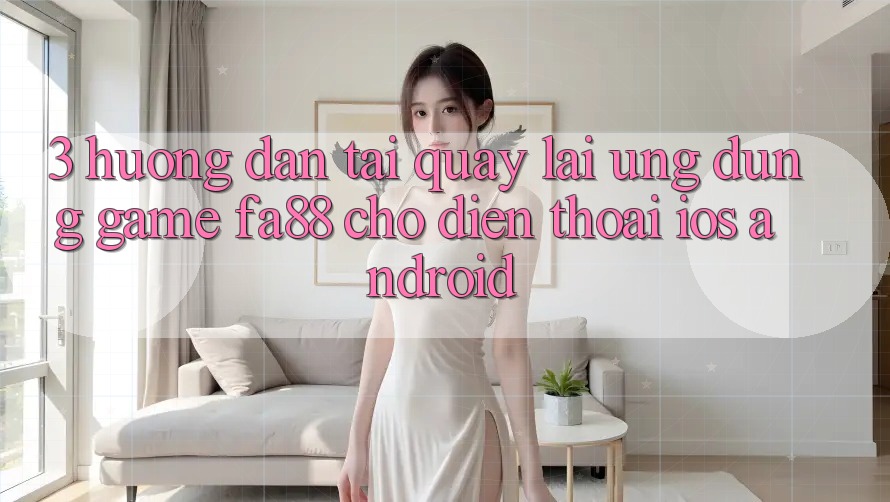 3. Hướng Dẫn Tải quay lại Ứng Dụng Game FA88 Cho Điện Thoại (iOS & Android)
