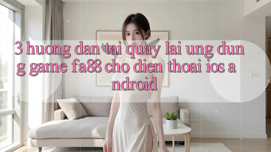 3. Hướng Dẫn Tải quay lại Ứng Dụng Game FA88 Cho Điện Thoại (iOS & Android)