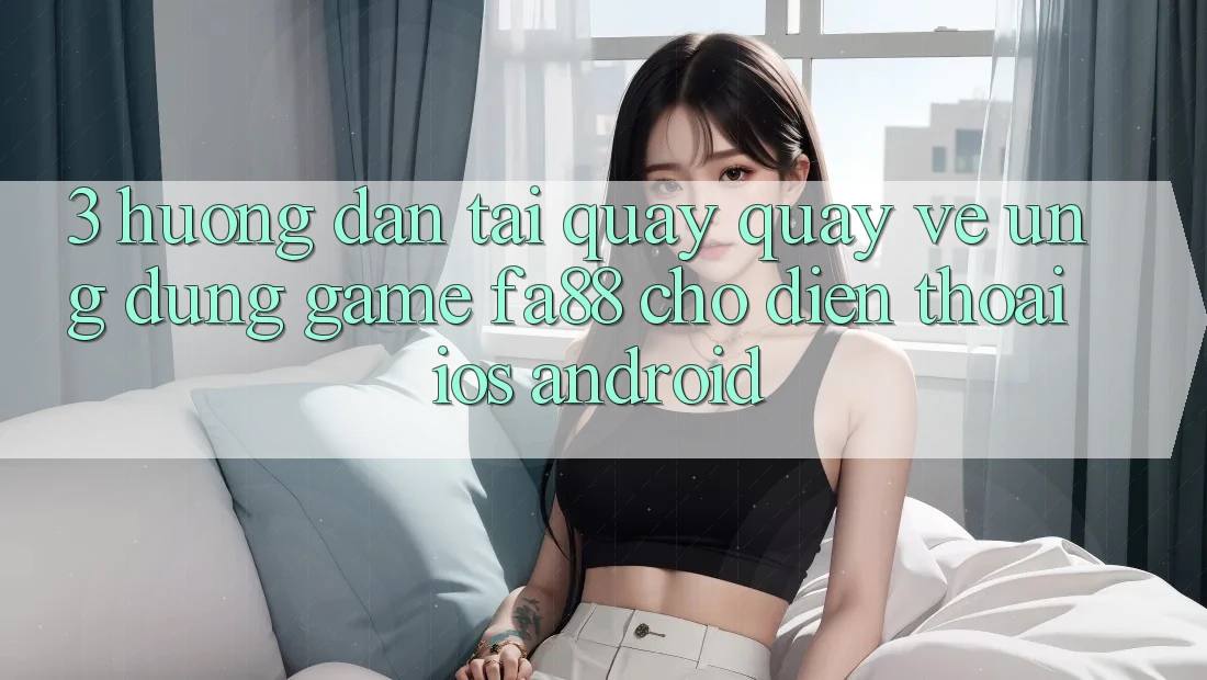 3. Hướng Dẫn Tải quay quay về Ứng Dụng Game FA88 Cho Điện Thoại (iOS & Android)