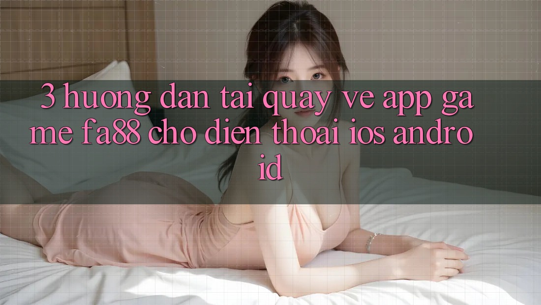 3. Hướng Dẫn Tải quay về App Game FA88 Cho Điện Thoại (iOS & Android)