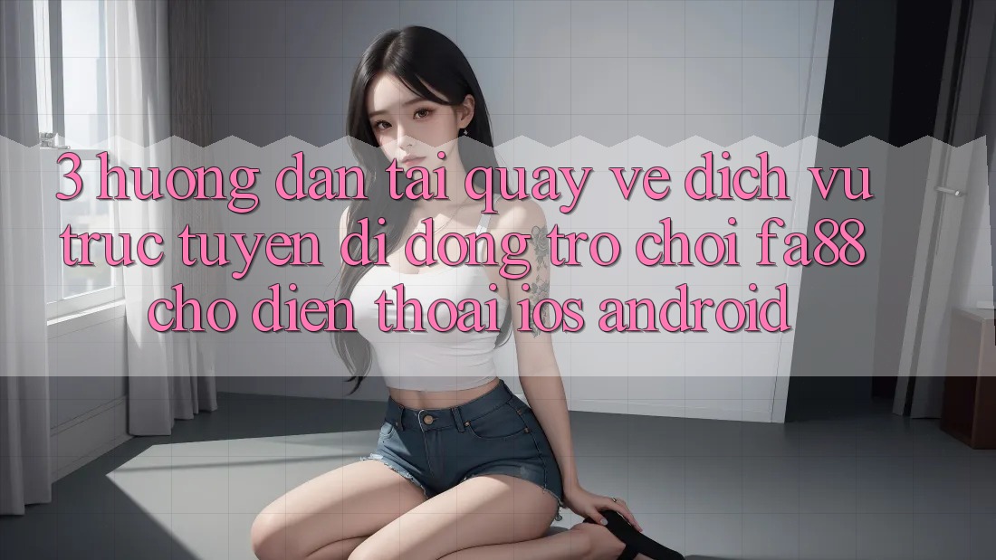 3. Hướng Dẫn Tải quay về Dịch vụ trực tuyến di động Trò chơi FA88 Cho Điện Thoại (iOS & Android)
