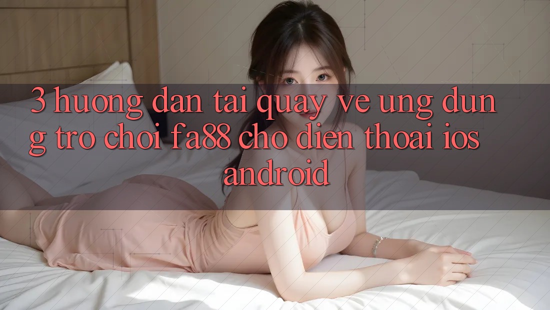 3. Hướng Dẫn Tải quay về Ứng Dụng Trò chơi FA88 Cho Điện Thoại (iOS & Android)