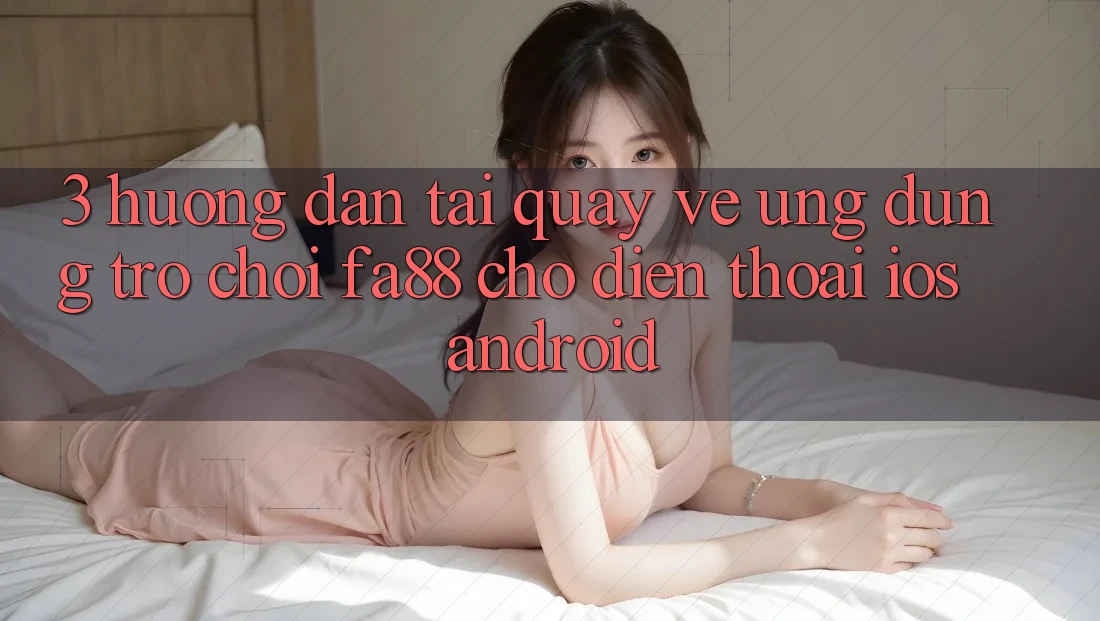 3. Hướng Dẫn Tải quay về Ứng Dụng Trò chơi FA88 Cho Điện Thoại (iOS & Android)