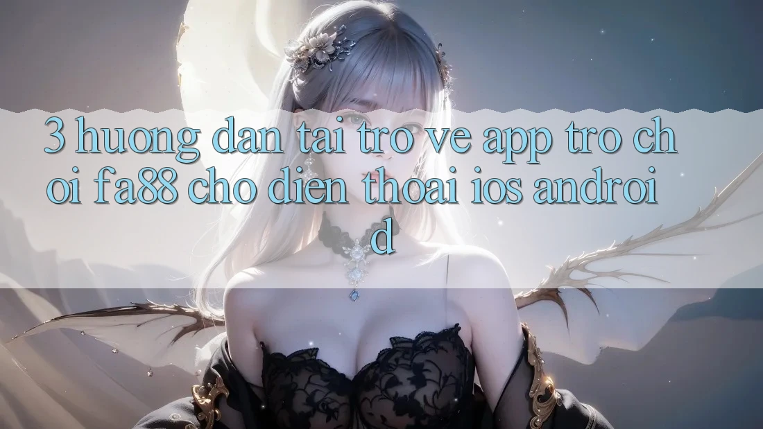 3. Hướng Dẫn Tải trở về App Trò chơi FA88 Cho Điện Thoại (iOS & Android)