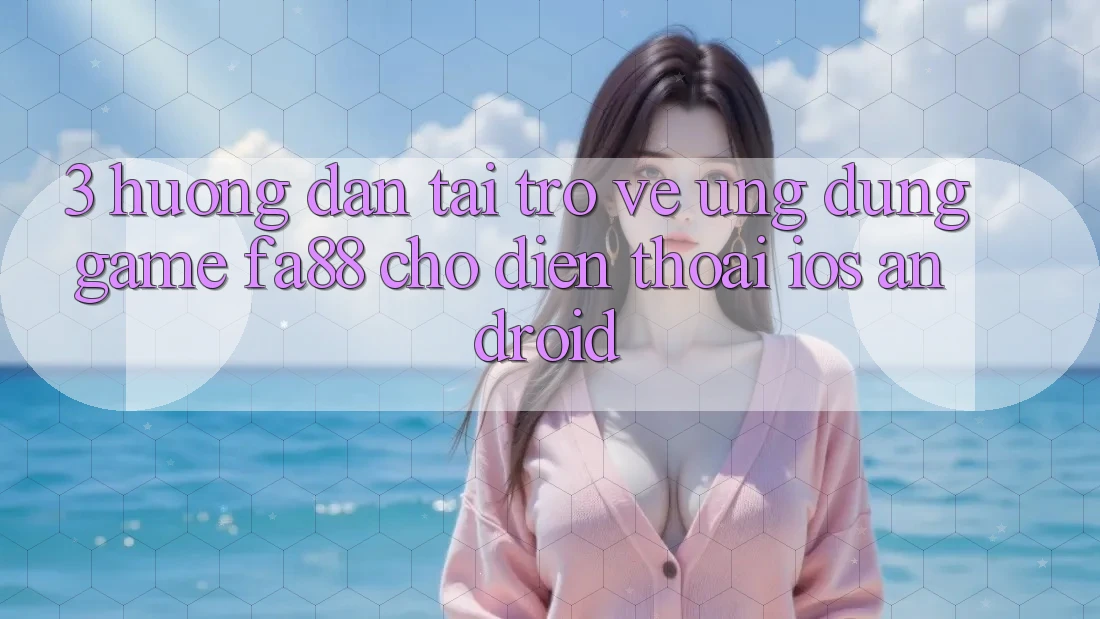 3. Hướng dẫn Tải trở về Ứng Dụng Game FA88 Cho Điện Thoại (iOS & Android)