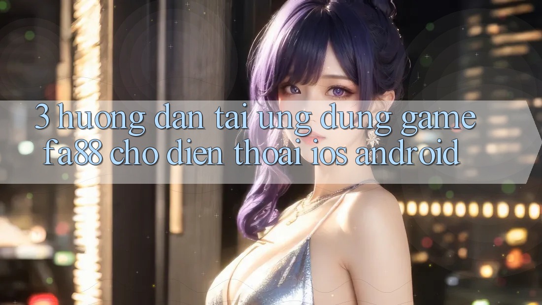 3. Hướng Dẫn Tải Ứng Dụng Game FA88 Cho Điện Thoại (iOS & Android)
