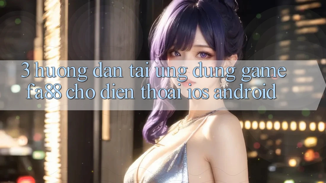 3. Hướng Dẫn Tải Ứng dụng Game FA88 Cho Điện Thoại (iOS & Android)