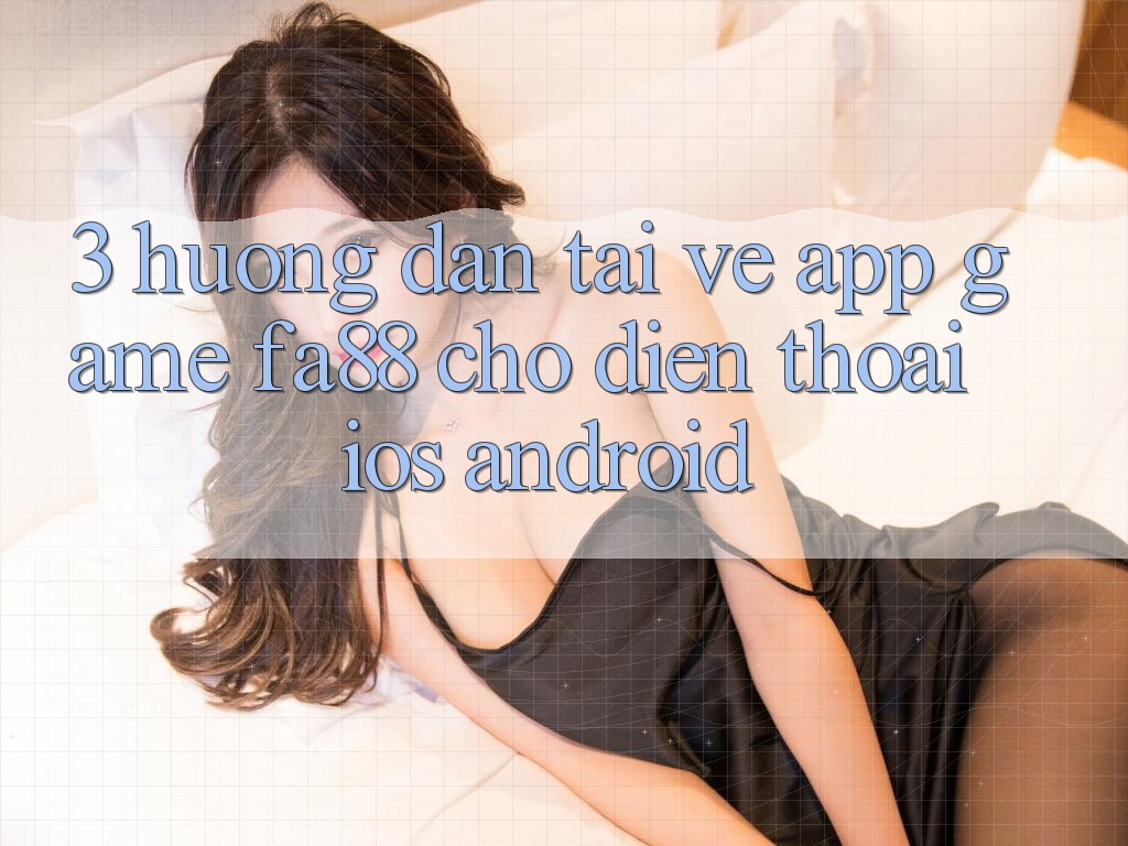 3. Hướng Dẫn Tải về App Game FA88 Cho Điện Thoại (iOS & Android)