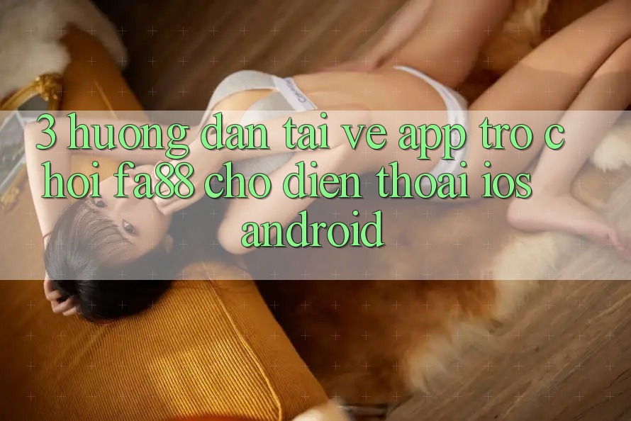3. Hướng dẫn Tải về App Trò chơi FA88 Cho Điện Thoại (iOS & Android)