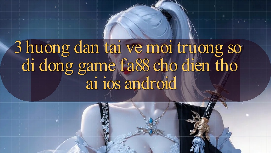 3. Hướng dẫn Tải về Môi trường số di động Game FA88 Cho Điện Thoại (iOS & Android)
