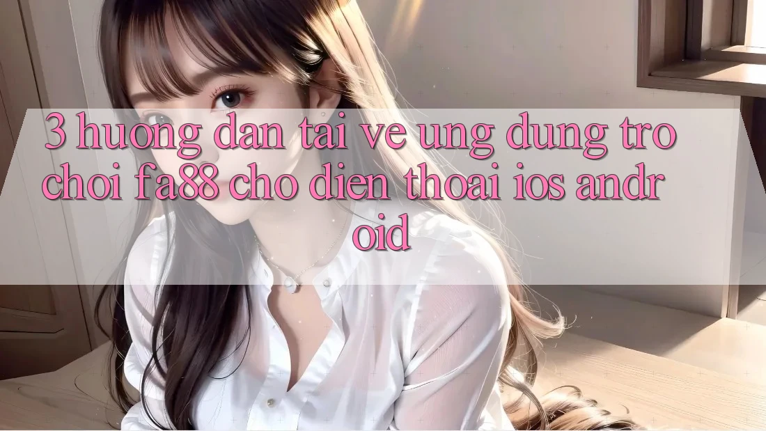 3. Hướng Dẫn Tải về Ứng Dụng Trò chơi FA88 Cho Điện Thoại (iOS & Android)