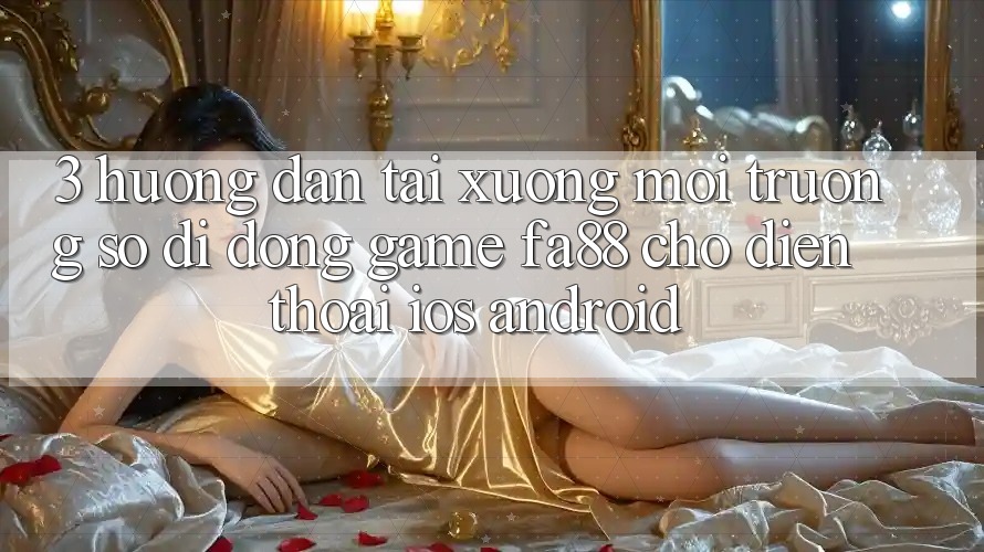 3. Hướng Dẫn Tải xuống Môi trường số di động Game FA88 Cho Điện Thoại (iOS & Android) 3. Hướng Dẫn Tải xuống Môi trường số di động Game FA88 Cho Điện Thoại (iOS & Android)