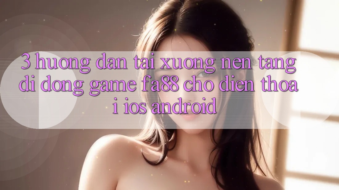 3. Hướng Dẫn Tải xuống Nền tảng di động Game FA88 Cho Điện Thoại (iOS & Android)