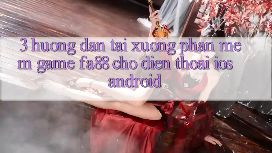 3. Hướng Dẫn Tải xuống Phần mềm Game FA88 Cho Điện Thoại (iOS & Android)