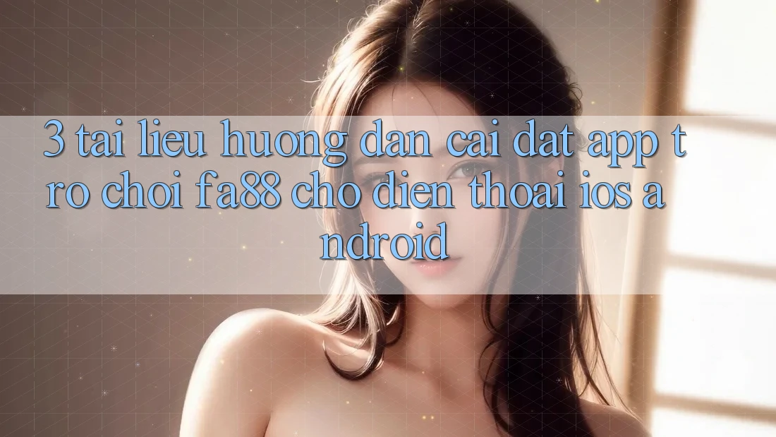 3. Tài liệu hướng dẫn Cài đặt App Trò chơi FA88 Cho Điện Thoại (iOS & Android)