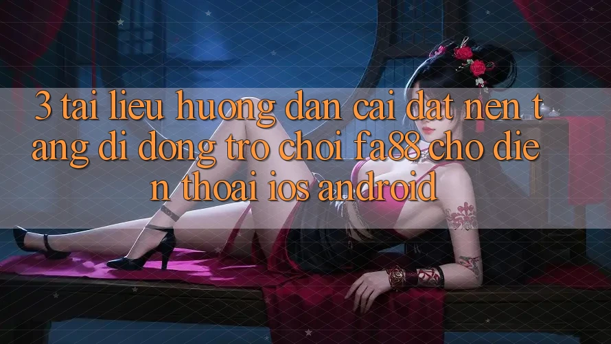 3. Tài liệu hướng dẫn Cài đặt Nền tảng di động Trò chơi FA88 Cho Điện Thoại (iOS & Android)