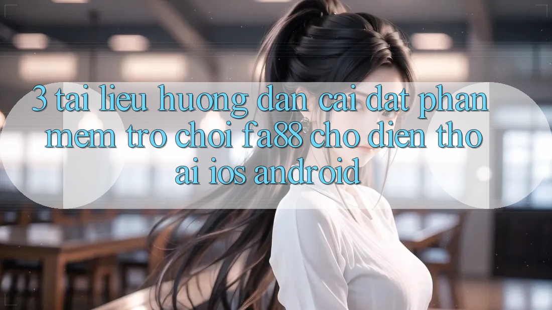 3. Tài liệu hướng dẫn Cài đặt Phần mềm Trò chơi FA88 Cho Điện Thoại (iOS & Android)