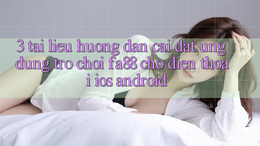 3. Tài liệu hướng dẫn Cài đặt Ứng Dụng Trò chơi FA88 Cho Điện Thoại (iOS & Android)