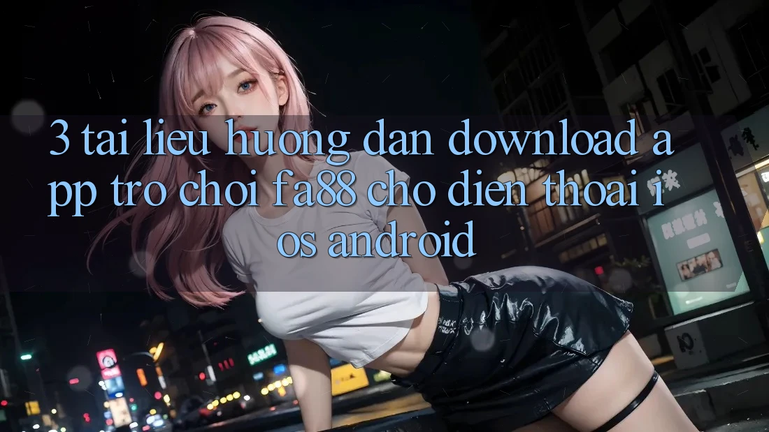 3. Tài liệu hướng dẫn Download App Trò chơi FA88 Cho Điện Thoại (iOS & Android) 3. Tài liệu hướng dẫn Download App Trò chơi FA88 Cho Điện Thoại (iOS & Android)
