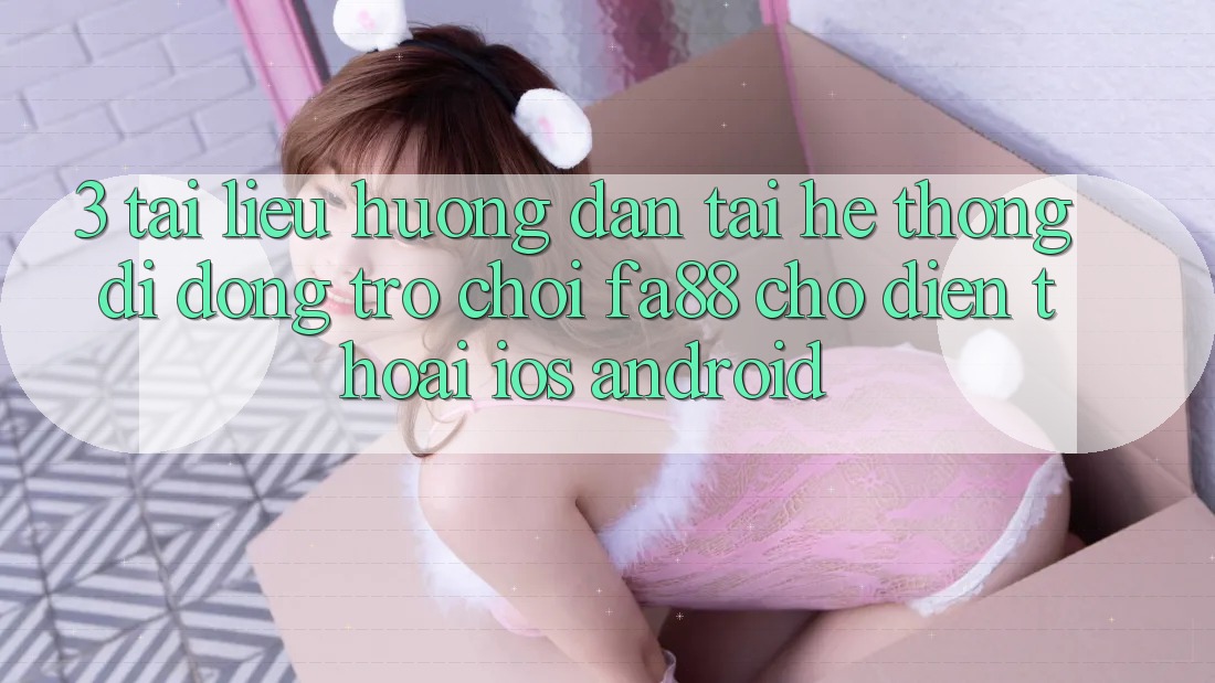 3. Tài liệu hướng dẫn Tải Hệ thống di động Trò chơi FA88 Cho Điện Thoại (iOS & Android)