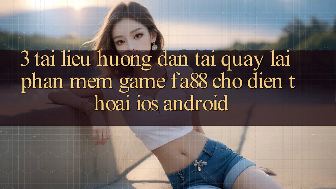 3. Tài liệu hướng dẫn Tải quay lại Phần mềm Game FA88 Cho Điện Thoại (iOS & Android)