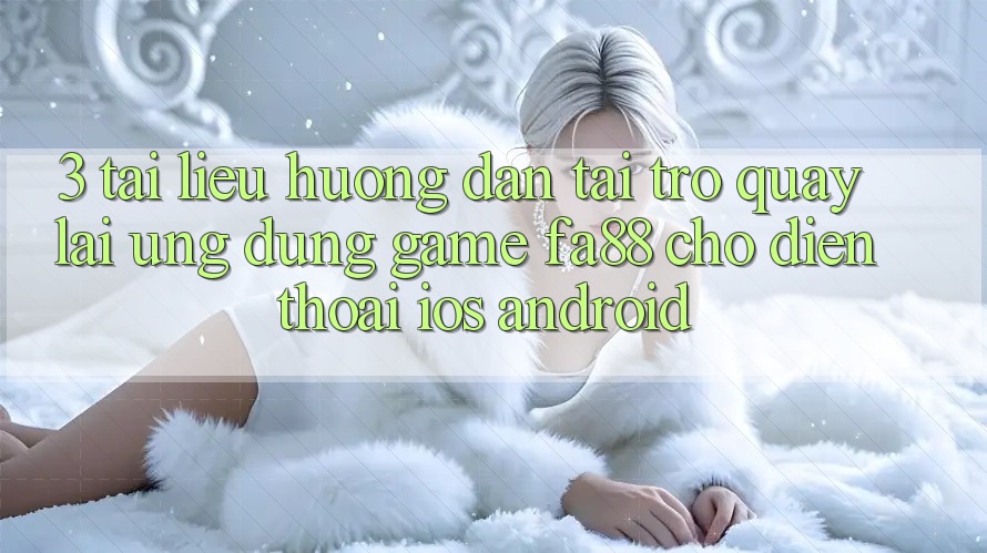 3. Tài liệu hướng dẫn Tải trở quay lại Ứng Dụng Game FA88 Cho Điện Thoại (iOS & Android)