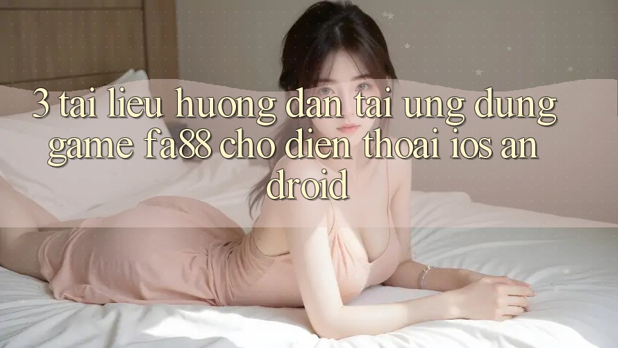 3. Tài liệu hướng dẫn Tải Ứng Dụng Game FA88 Cho Điện Thoại (iOS & Android)