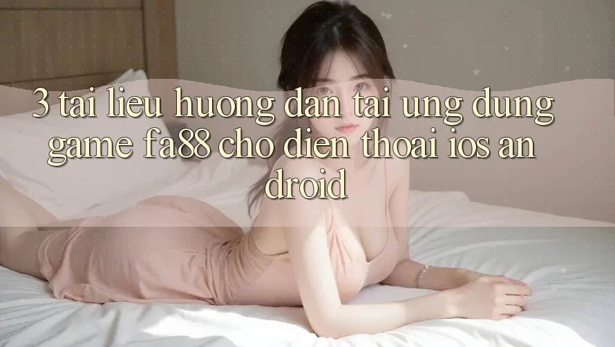 3. Tài liệu hướng dẫn Tải Ứng Dụng Game FA88 Cho Điện Thoại (iOS & Android)