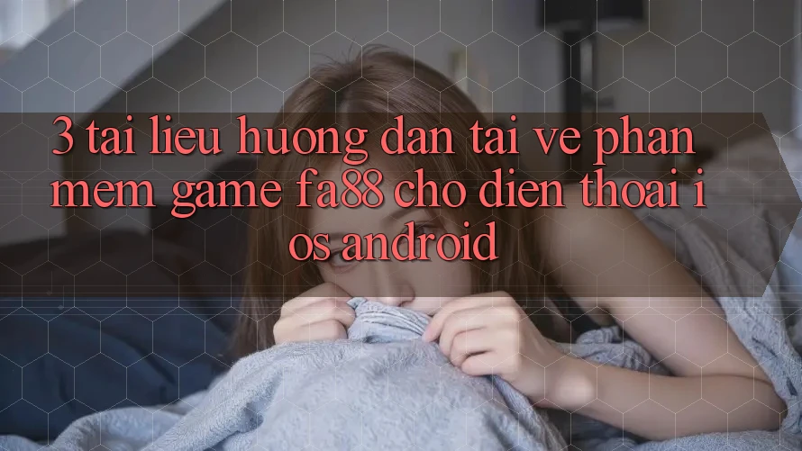 3. Tài liệu hướng dẫn Tải về Phần mềm Game FA88 Cho Điện Thoại (iOS & Android) 3. Tài liệu hướng dẫn Tải về Phần mềm Game FA88 Cho Điện Thoại (iOS & Android)