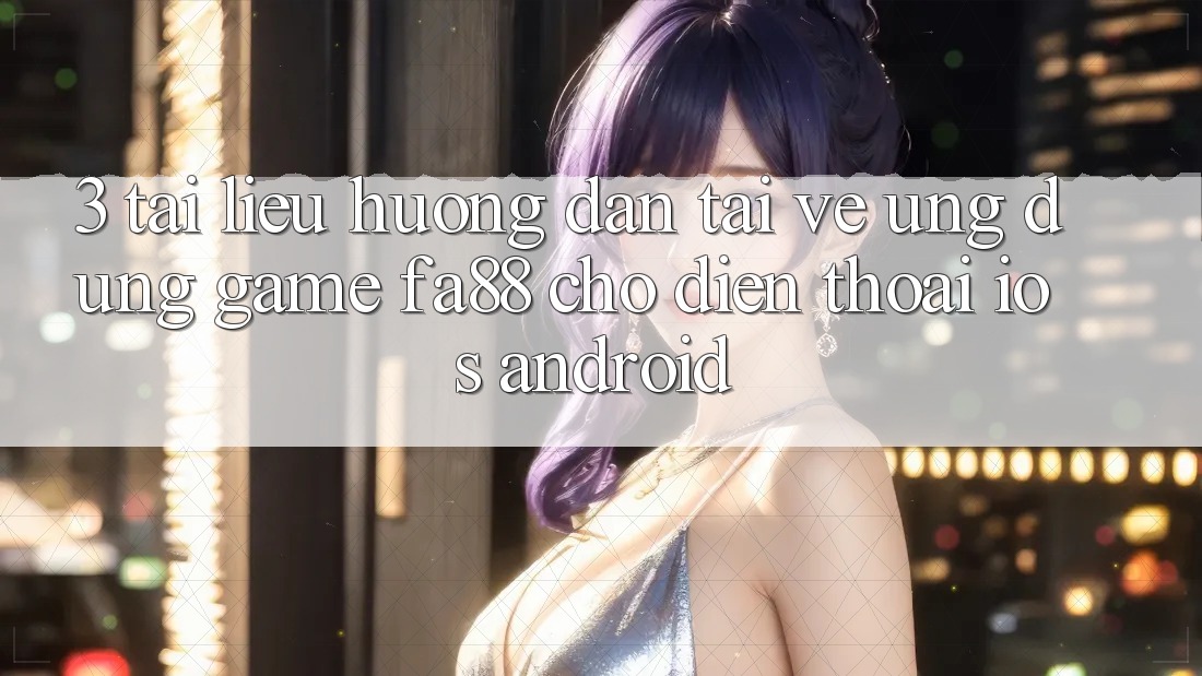 3. Tài liệu hướng dẫn Tải về Ứng Dụng Game FA88 Cho Điện Thoại (iOS & Android)