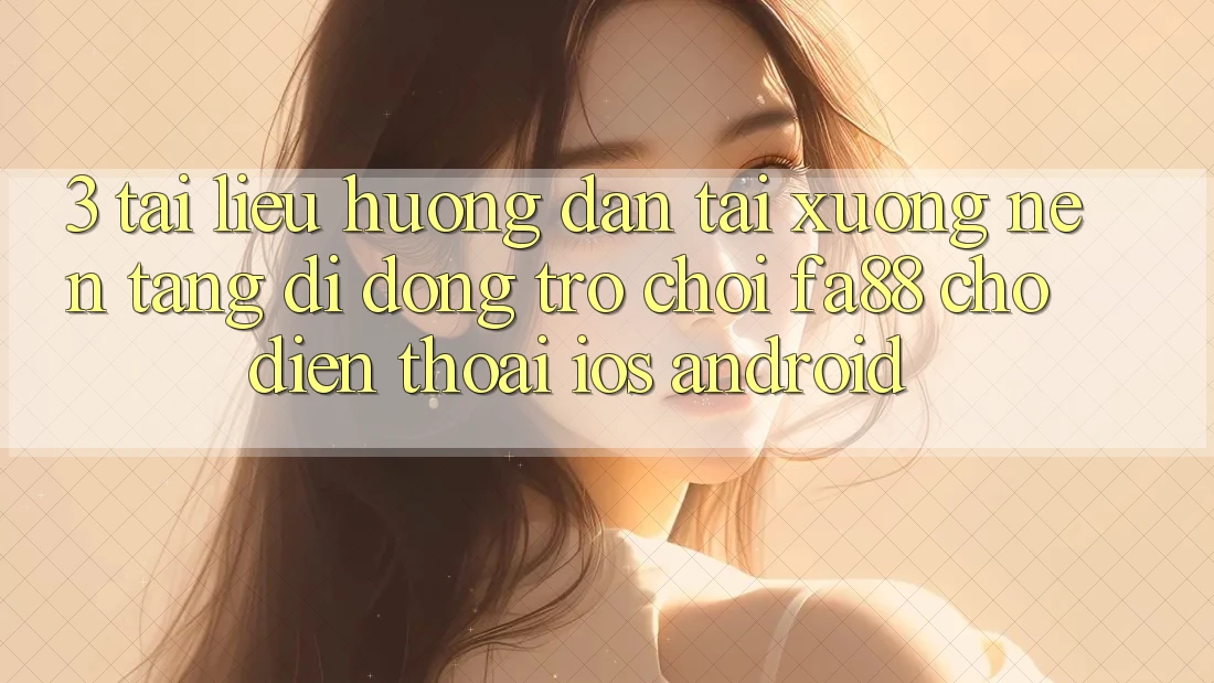 3. Tài liệu hướng dẫn Tải xuống Nền tảng di động Trò chơi FA88 Cho Điện Thoại (iOS & Android)