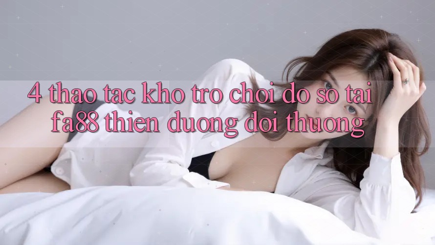 4. Thao tác Kho Trò chơi Đồ Sộ Tại FA88 - Thiên Đường Đổi Thưởng