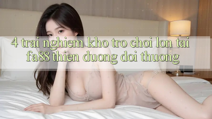 4. Trải nghiệm Kho Trò chơi Lớn Tại FA88 - Thiên Đường Đổi Thưởng 4. Trải nghiệm Kho Trò chơi Lớn Tại FA88 - Thiên Đường Đổi Thưởng