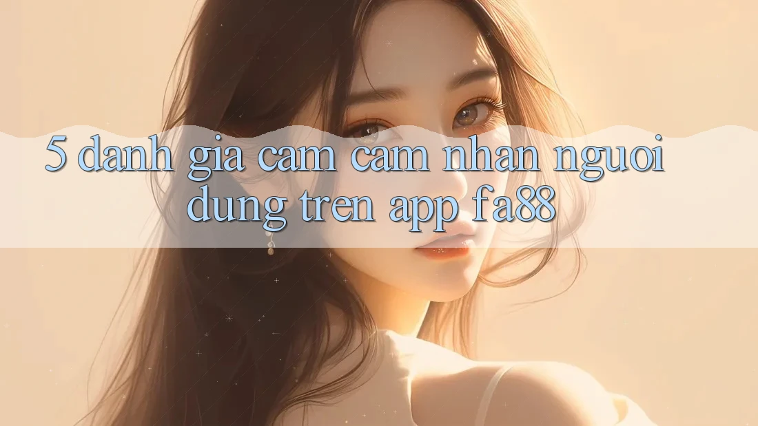 5. Đánh Giá Cảm cảm nhận Người Dùng Trên App FA88