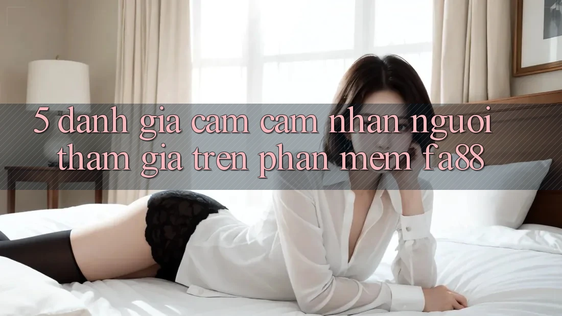 5. Đánh Giá Cảm cảm nhận Người tham gia Trên Phần mềm FA88