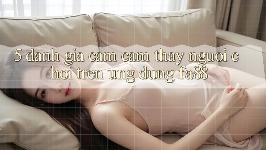 5. Đánh Giá Cảm cảm thấy Người chơi Trên Ứng dụng FA88
