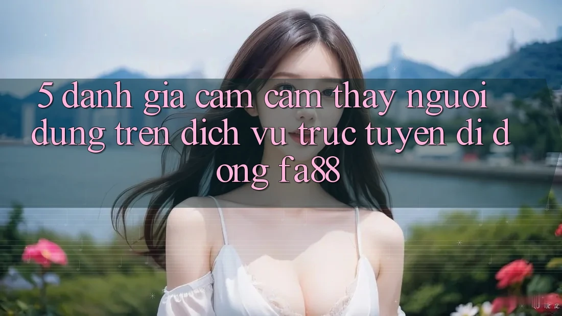 5. Đánh Giá Cảm cảm thấy Người Dùng Trên Dịch vụ trực tuyến di động FA88