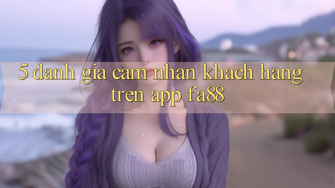 5. Đánh Giá Cảm nhận Khách hàng Trên App FA88
