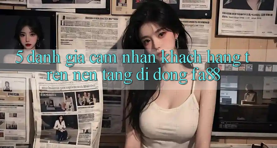 5. Đánh Giá Cảm nhận Khách hàng Trên Nền tảng di động FA88