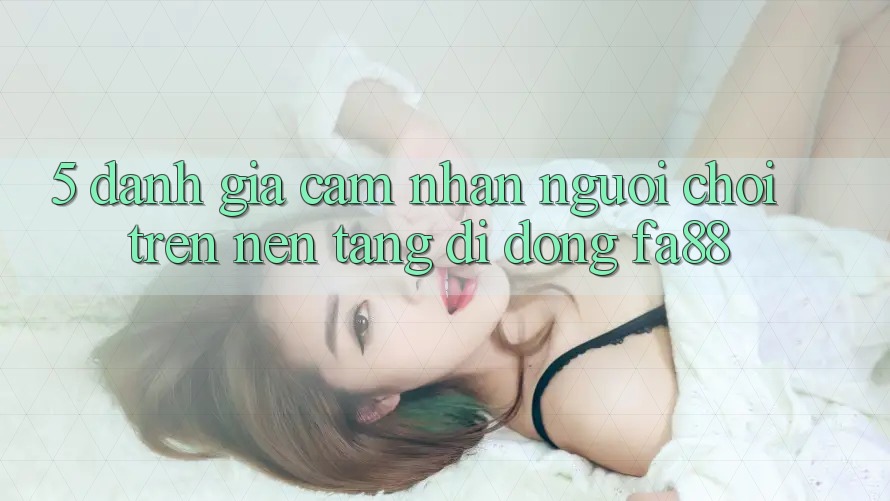 5. Đánh Giá Cảm nhận Người chơi Trên Nền tảng di động FA88 5. Đánh Giá Cảm nhận Người chơi Trên Nền tảng di động FA88